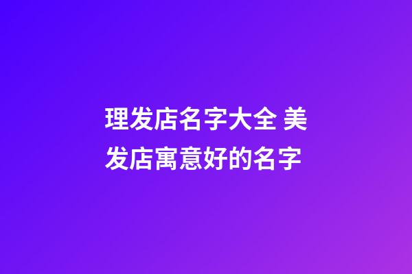 理发店名字大全 美发店寓意好的名字